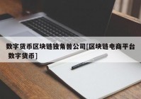 数字货币区块链独角兽公司[区块链电商平台 数字货币]