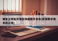 哪家公司能开发区块链数字货币[开发数字货币的公司]