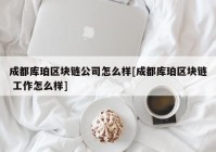 成都库珀区块链公司怎么样[成都库珀区块链 工作怎么样]