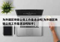 为外国区块链公司工作是违法吗[为外国区块链公司工作是违法吗知乎]