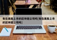 有在美股上市的区块链公司吗[有在美股上市的区块链公司吗]