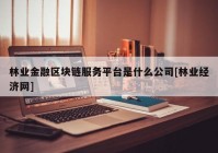 林业金融区块链服务平台是什么公司[林业经济网]