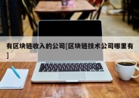 有区块链收入的公司[区块链技术公司哪里有]