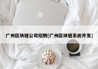 广州区块链公司招聘[广州区块链系统开发]