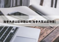 加拿大进口区块链公司[加拿大禁止区块链]