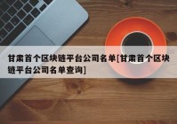 甘肃首个区块链平台公司名单[甘肃首个区块链平台公司名单查询]