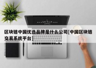 区块链中国优选品牌是什么公司[中国区块链交易系统平台]