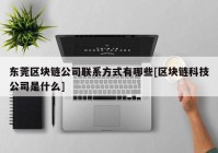 东莞区块链公司联系方式有哪些[区块链科技公司是什么]