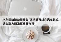 汽车区块链公司排名[区块链可以在汽车供应链金融方面发挥重要作用]