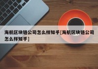 海航区块链公司怎么样知乎[海航区块链公司怎么样知乎]