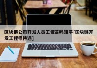 区块链公司开发人员工资高吗知乎[区块链开发工程师待遇]