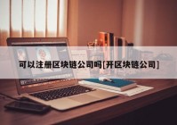 可以注册区块链公司吗[开区块链公司]