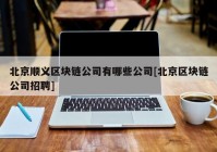 北京顺义区块链公司有哪些公司[北京区块链公司招聘]