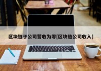 区块链子公司营收为零[区块链公司收入]