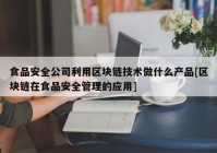 食品安全公司利用区块链技术做什么产品[区块链在食品安全管理的应用]