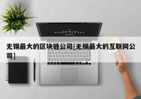 无锡最大的区块链公司[无锡最大的互联网公司]