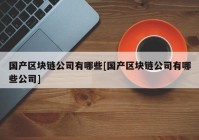 国产区块链公司有哪些[国产区块链公司有哪些公司]