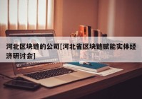 河北区块链的公司[河北省区块链赋能实体经济研讨会]