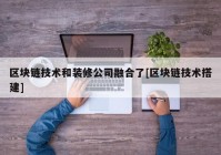 区块链技术和装修公司融合了[区块链技术搭建]