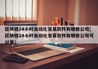 区块链24小时自动化交易软件有哪些公司[区块链24小时自动化交易软件有哪些公司可以用]