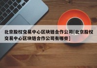 北京股权交易中心区块链合作公司[北京股权交易中心区块链合作公司有哪些]