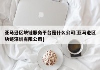 亚马逊区块链服务平台是什么公司[亚马逊区块链深圳有限公司]