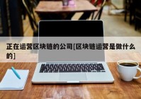 正在运营区块链的公司[区块链运营是做什么的]