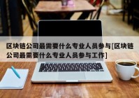 区块链公司最需要什么专业人员参与[区块链公司最需要什么专业人员参与工作]